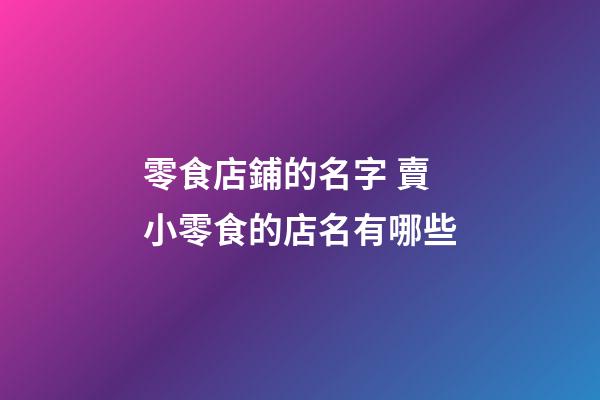 零食店鋪的名字 賣小零食的店名有哪些-第1張-店鋪起名-玄機派
